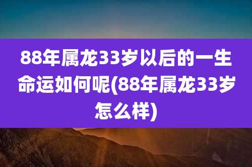 88年属龙33岁以后的一生命运如何呢(88年属龙33岁怎么样)