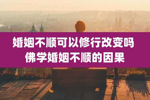 婚姻不顺可以修行改变吗 佛学婚姻不顺的因果