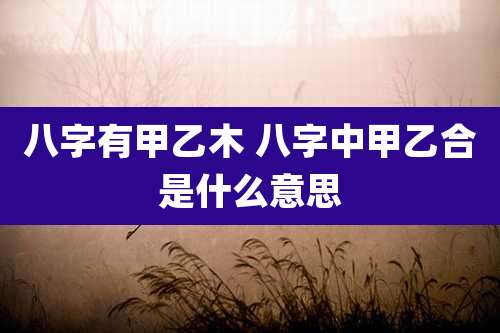八字有甲乙木 八字中甲乙合是什么意思
