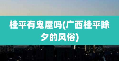 桂平有鬼屋吗(广西桂平除夕的风俗)