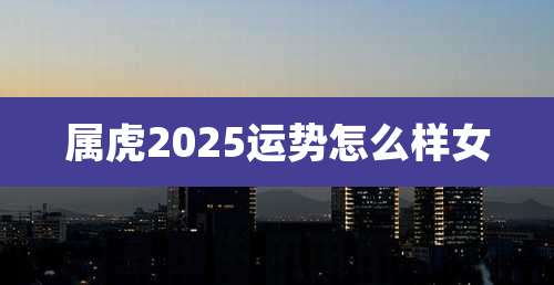 属虎2025运势怎么样女