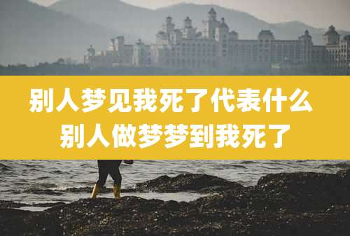 别人梦见我死了代表什么 别人做梦梦到我死了