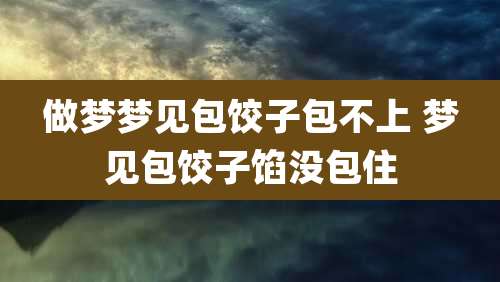 做梦梦见包饺子包不上 梦见包饺子馅没包住