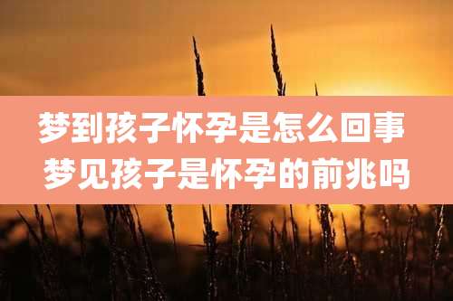 梦到孩子怀孕是怎么回事 梦见孩子是怀孕的前兆吗