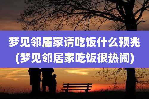 梦见邻居家请吃饭什么预兆(梦见邻居家吃饭很热闹)