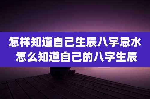 怎样知道自己生辰八字忌水 怎么知道自己的八字生辰