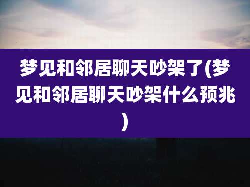 梦见和邻居聊天吵架了(梦见和邻居聊天吵架什么预兆)