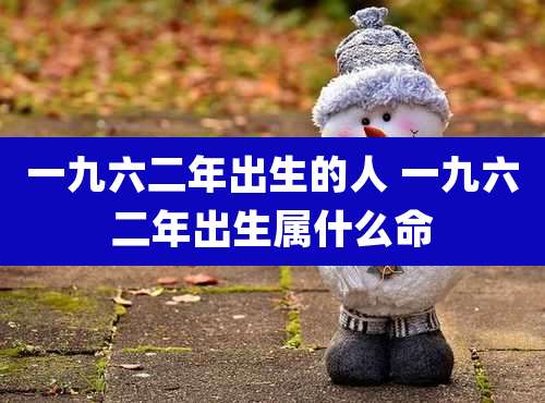 一九六二年出生的人 一九六二年出生属什么命
