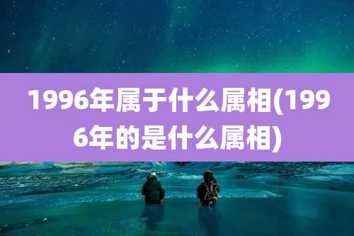 1996年属于什么属相(1996年的是什么属相)