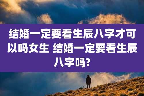 结婚一定要看生辰八字才可以吗女生 结婚一定要看生辰八字吗?