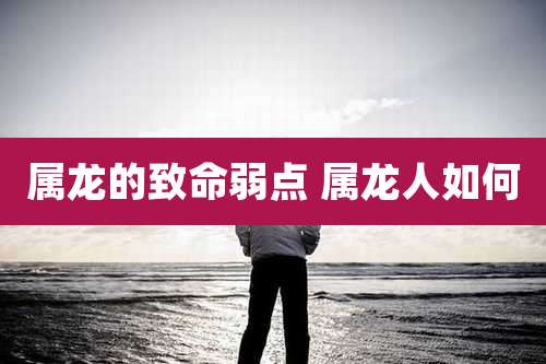 属龙的致命弱点 属龙人如何
