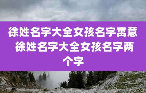 徐姓名字大全女孩名字寓意 徐姓名字大全女孩名字两个字