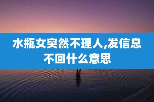 水瓶女突然不理人,发信息不回什么意思