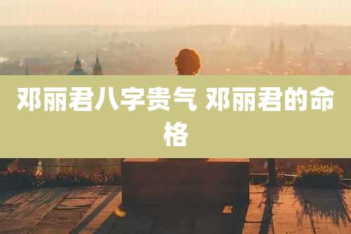 邓丽君八字贵气 邓丽君的命格