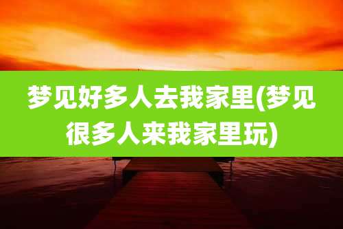 梦见好多人去我家里(梦见很多人来我家里玩)