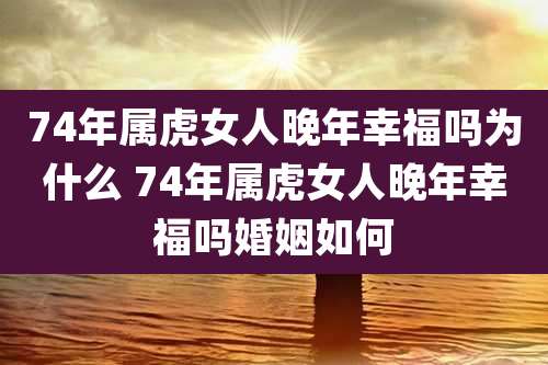 74年属虎女人晚年幸福吗为什么 74年属虎女人晚年幸福吗婚姻如何