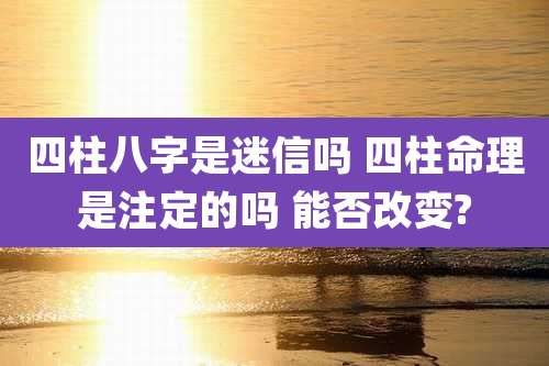 四柱八字是迷信吗 四柱命理是注定的吗 能否改变?