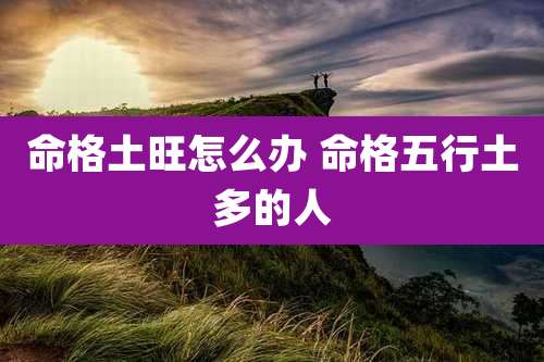 命格土旺怎么办 命格五行土多的人