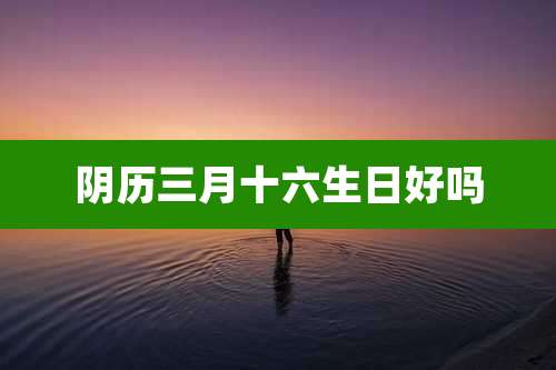 阴历三月十六生日好吗