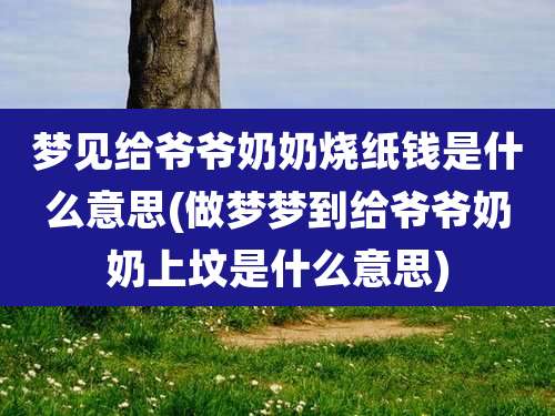 梦见给爷爷奶奶烧纸钱是什么意思(做梦梦到给爷爷奶奶上坟是什么意思)