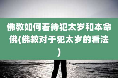 佛教如何看待犯太岁和本命佛(佛教对于犯太岁的看法)