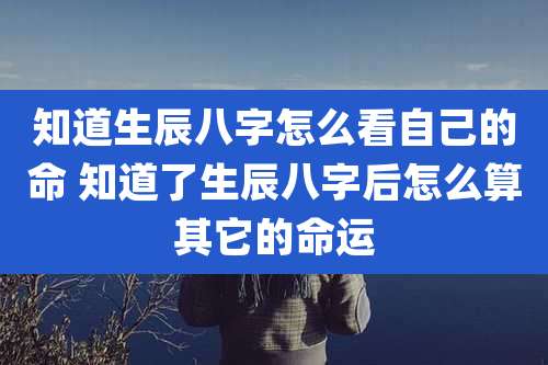 知道生辰八字怎么看自己的命 知道了生辰八字后怎么算其它的命运