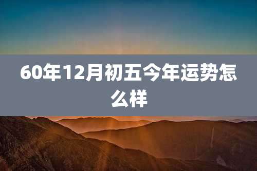 60年12月初五今年运势怎么样