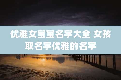 优雅女宝宝名字大全 女孩取名字优雅的名字