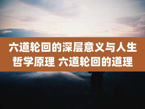 六道轮回的深层意义与人生哲学原理 六道轮回的道理