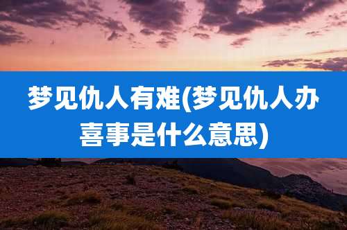 梦见仇人有难(梦见仇人办喜事是什么意思)
