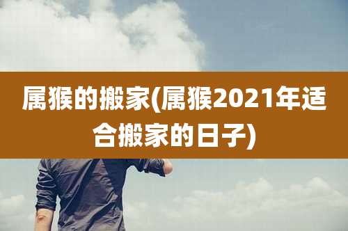 属猴的搬家(属猴2021年适合搬家的日子)