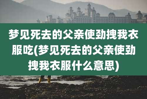 梦见死去的父亲使劲拽我衣服吃(梦见死去的父亲使劲拽我衣服什么意思)
