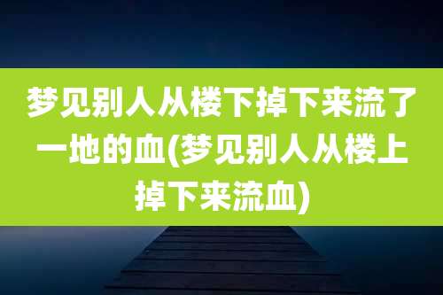 梦见别人从楼下掉下来流了一地的血(梦见别人从楼上掉下来流血)