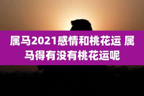 属马2021感情和桃花运 属马得有没有桃花运呢