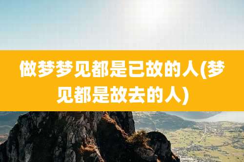 做梦梦见都是已故的人(梦见都是故去的人)