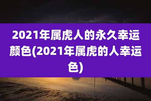 2021年属虎人的永久幸运颜色(2021年属虎的人幸运色)