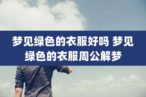 梦见绿色的衣服好吗 梦见绿色的衣服周公解梦