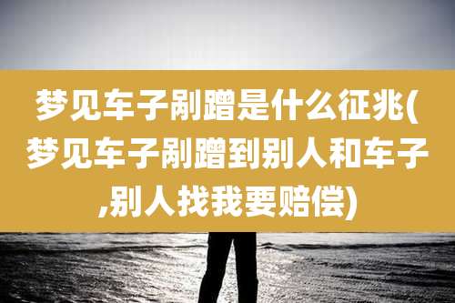 梦见车子剐蹭是什么征兆(梦见车子剐蹭到别人和车子,别人找我要赔偿)