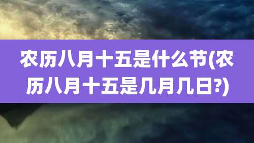 农历八月十五是什么节(农历八月十五是几月几日?)