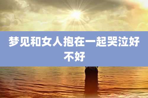 梦见和女人抱在一起哭泣好不好