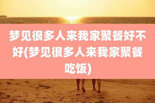 梦见很多人来我家聚餐好不好(梦见很多人来我家聚餐吃饭)