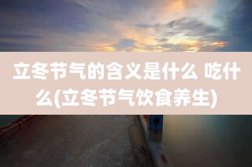 立冬节气的含义是什么 吃什么(立冬节气饮食养生)