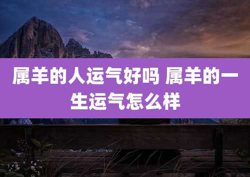 属羊的人运气好吗 属羊的一生运气怎么样