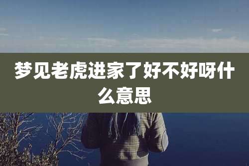 梦见老虎进家了好不好呀什么意思