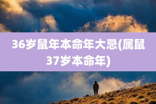 36岁鼠年本命年大忌(属鼠37岁本命年)