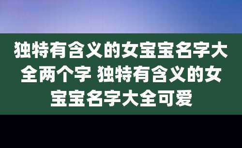 独特有含义的女宝宝名字大全两个字 独特有含义的女宝宝名字大全可爱