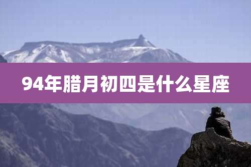 94年腊月初四是什么星座