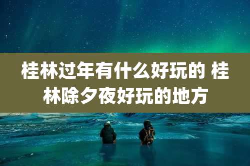 桂林过年有什么好玩的 桂林除夕夜好玩的地方