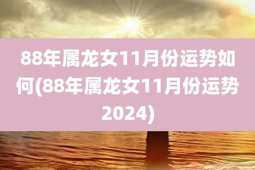 88年属龙女11月份运势如何(88年属龙女11月份运势2024)
