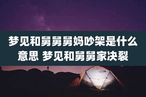 梦见和舅舅舅妈吵架是什么意思 梦见和舅舅家决裂